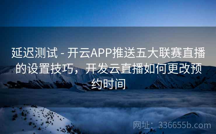 延迟测试 - 开云APP推送五大联赛直播的设置技巧，开发云直播如何更改预约时间