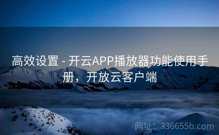 高效设置 - 开云APP播放器功能使用手册,开放云客户端 高效设置 - 开云APP播放器功能使用手册,开放云客户端