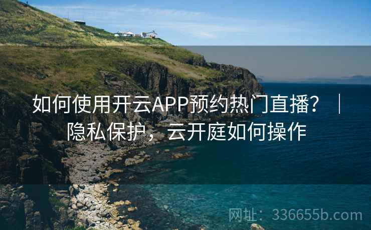 如何使用开云APP预约热门直播？｜隐私保护，云开庭如何操作