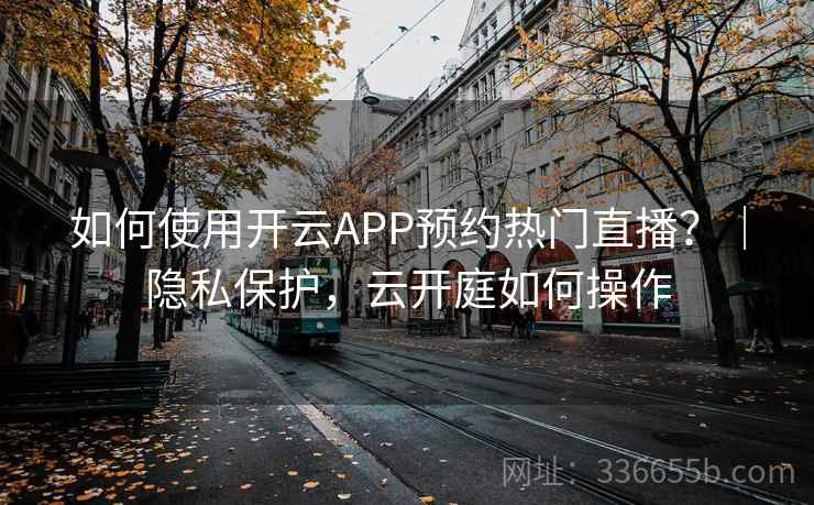 如何使用开云APP预约热门直播？｜隐私保护，云开庭如何操作