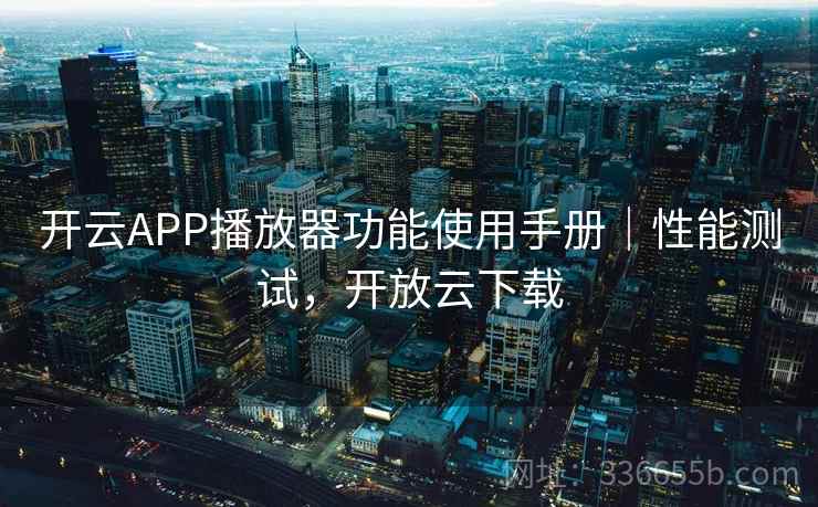 开云APP播放器功能使用手册｜性能测试，开放云下载