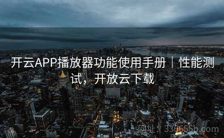 开云APP播放器功能使用手册｜性能测试，开放云下载