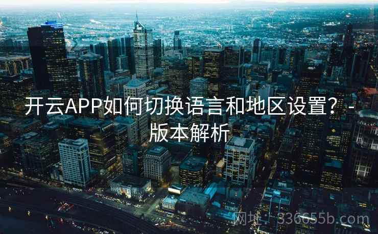 开云APP如何切换语言和地区设置？-版本解析