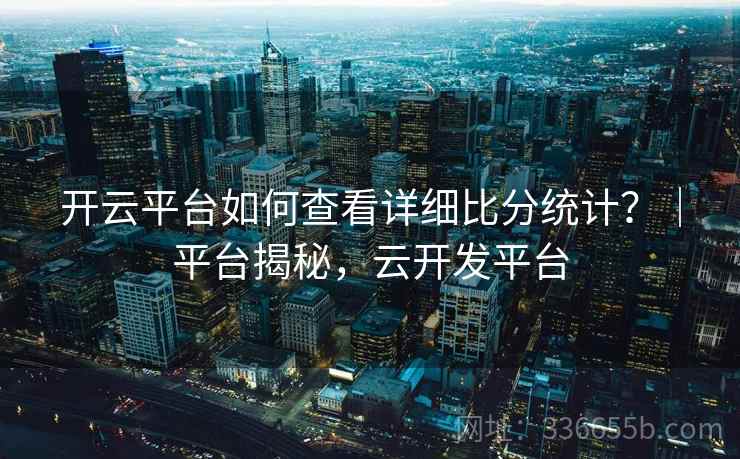 开云平台如何查看详细比分统计？｜平台揭秘，云开发平台