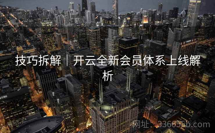 技巧拆解|开云全新会员体系上线解析 技巧拆解|开云全新会员体系上线解析