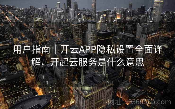 用户指南|开云APP隐私设置全面详解,开起云服务是什么意思 用户指南|开云APP隐私设置全面详解,开起云服务是什么意思