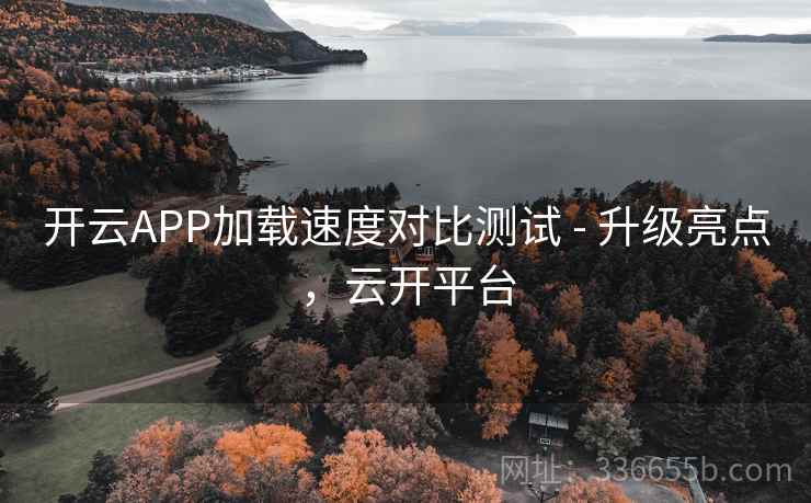 开云APP加载速度对比测试 - 升级亮点，云开平台