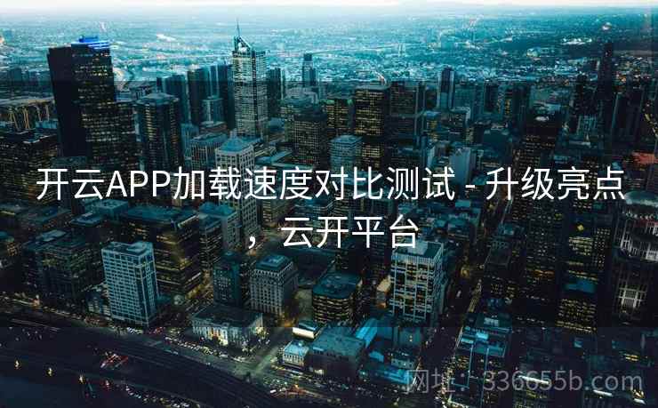开云APP加载速度对比测试 - 升级亮点,云开平台 开云APP加载速度对比测试 - 升级亮点,云开平台
