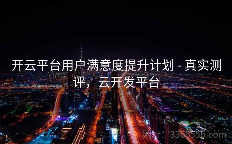 开云平台用户满意度提升计划 - 真实测评，云开发平台