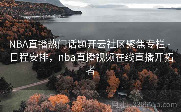 NBA直播热门话题开云社区聚焦专栏 - 日程安排，nba直播视频在线直播开拓者
