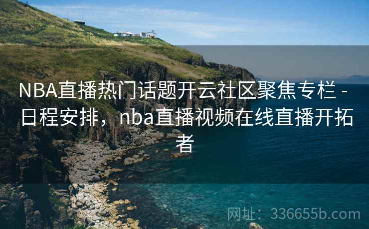 NBA直播热门话题开云社区聚焦专栏 - 日程安排,nba直播视频在线直播开拓者 NBA直播热门话题开云社区聚焦专栏 - 日程安排,nba直播视频在线直播开拓者