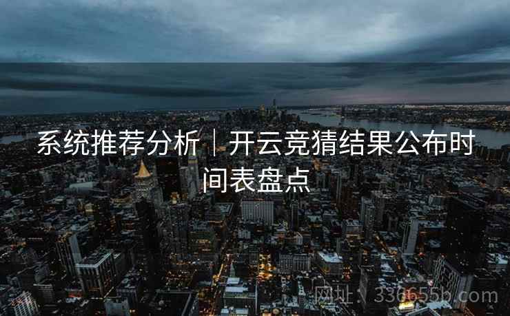 系统推荐分析|开云竞猜结果公布时间表盘点 系统推荐分析|开云竞猜结果公布时间表盘点