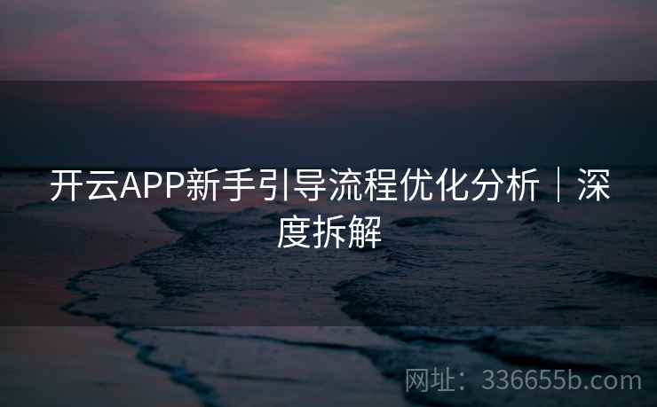开云APP新手引导流程优化分析|深度拆解 开云APP新手引导流程优化分析|深度拆解