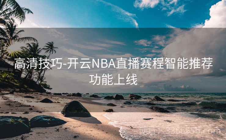 高清技巧-开云NBA直播赛程智能推荐功能上线 高清技巧-开云NBA直播赛程智能推荐功能上线