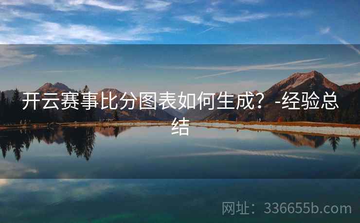 开云赛事比分图表如何生成?-经验总结 开云赛事比分图表如何生成?-经验总结