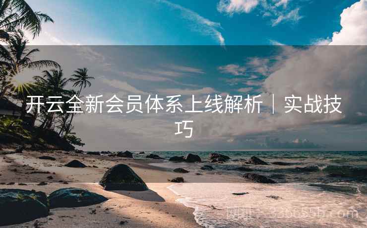 开云全新会员体系上线解析|实战技巧 开云全新会员体系上线解析|实战技巧