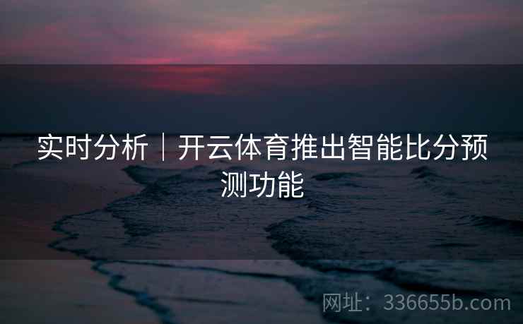 实时分析|开云体育推出智能比分预测功能 实时分析|开云体育推出智能比分预测功能