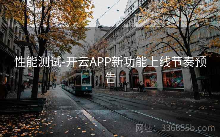 性能测试-开云APP新功能上线节奏预告