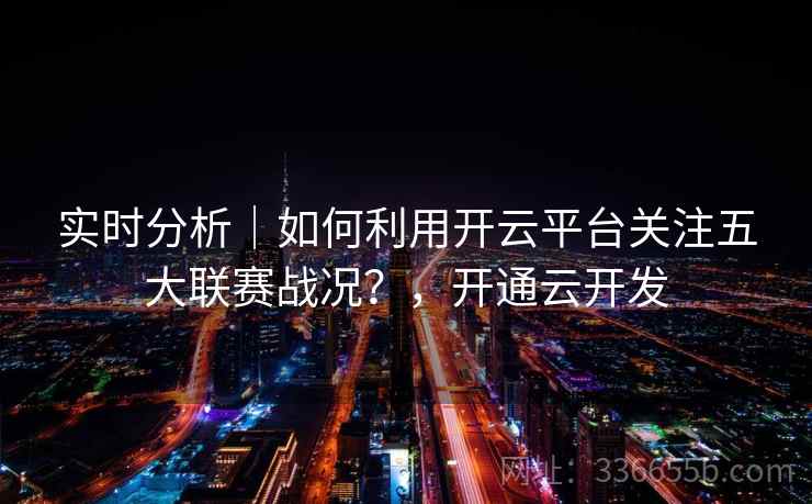 实时分析｜如何利用开云平台关注五大联赛战况？，开通云开发