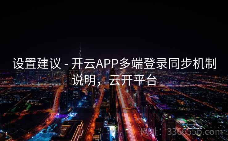 设置建议 - 开云APP多端登录同步机制说明，云开平台