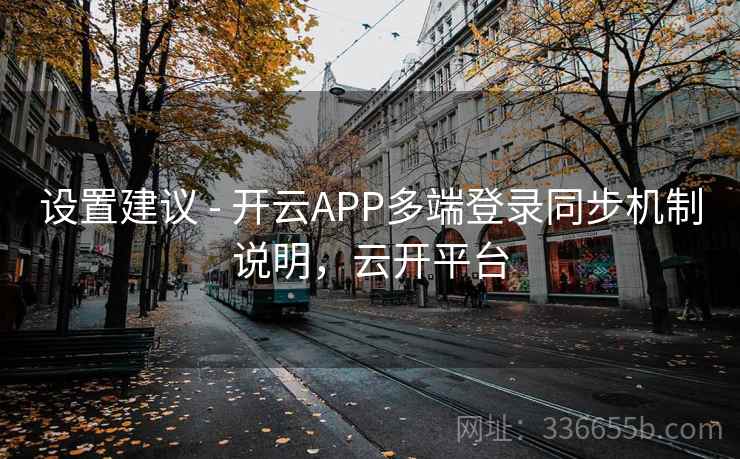 设置建议 - 开云APP多端登录同步机制说明,云开平台 设置建议 - 开云APP多端登录同步机制说明,云开平台