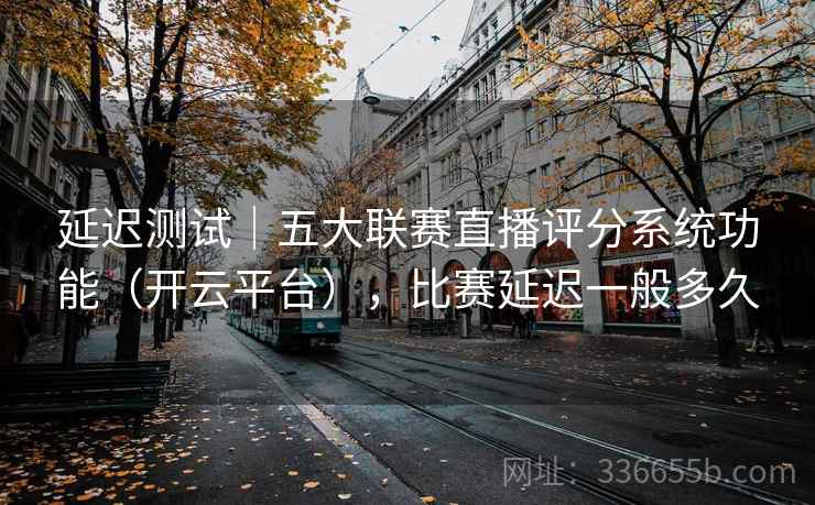 延迟测试｜五大联赛直播评分系统功能（开云平台），比赛延迟一般多久