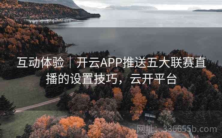 互动体验｜开云APP推送五大联赛直播的设置技巧，云开平台