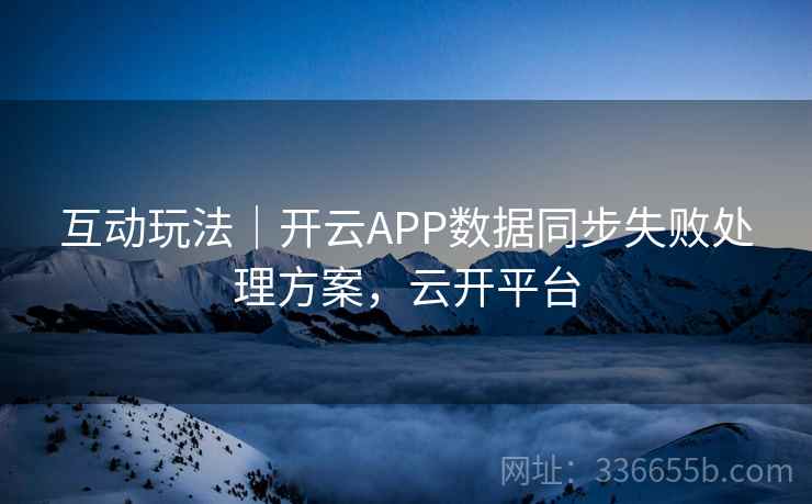 互动玩法|开云APP数据同步失败处理方案,云开平台 互动玩法|开云APP数据同步失败处理方案,云开平台