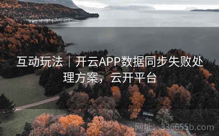 互动玩法｜开云APP数据同步失败处理方案，云开平台
