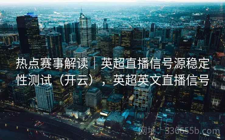 热点赛事解读｜英超直播信号源稳定性测试（开云），英超英文直播信号