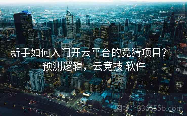 新手如何入门开云平台的竞猜项目？｜预测逻辑，云竞技 软件