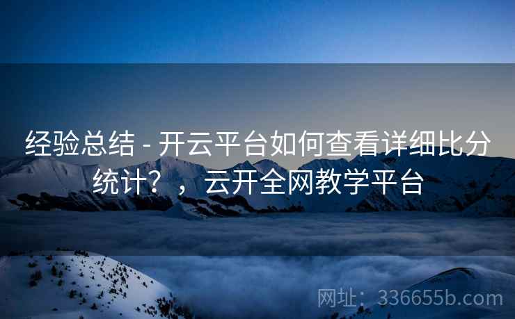 经验总结 - 开云平台如何查看详细比分统计？，云开全网教学平台