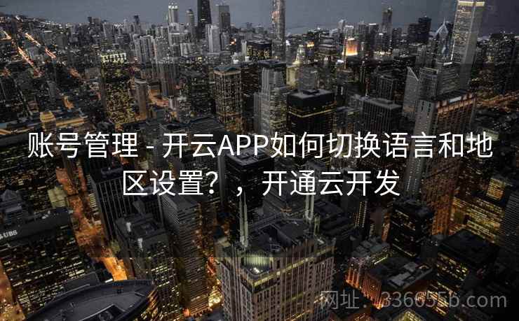 账号管理 - 开云APP如何切换语言和地区设置？，开通云开发
