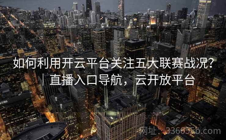 如何利用开云平台关注五大联赛战况？｜直播入口导航，云开放平台