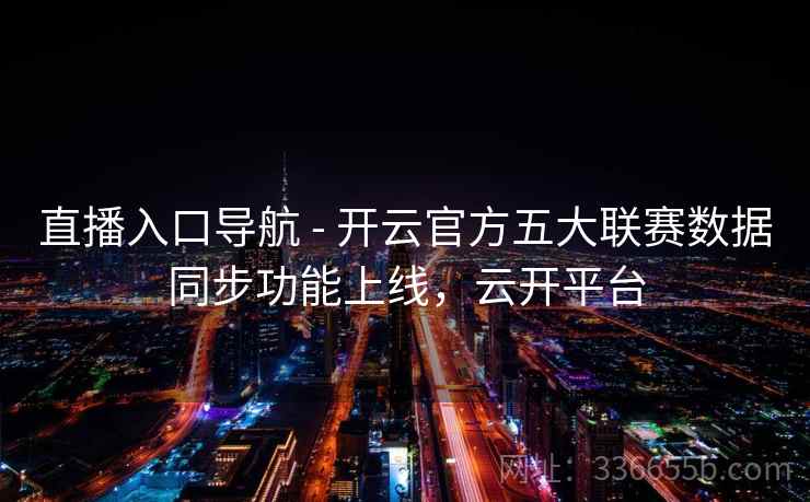 直播入口导航 - 开云官方五大联赛数据同步功能上线,云开平台 直播入口导航 - 开云官方五大联赛数据同步功能上线,云开平台