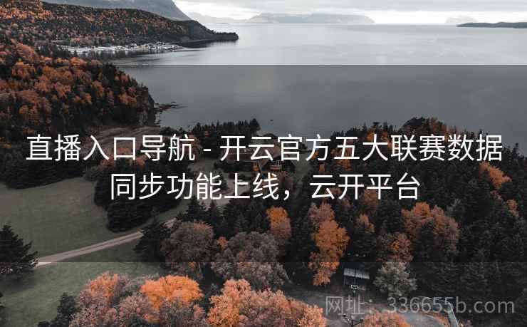 直播入口导航 - 开云官方五大联赛数据同步功能上线,云开平台 直播入口导航 - 开云官方五大联赛数据同步功能上线,云开平台