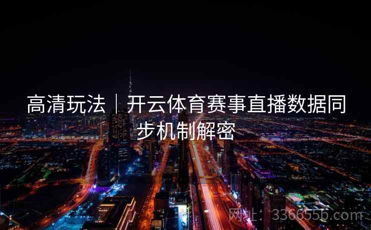 高清玩法|开云体育赛事直播数据同步机制解密 高清玩法|开云体育赛事直播数据同步机制解密