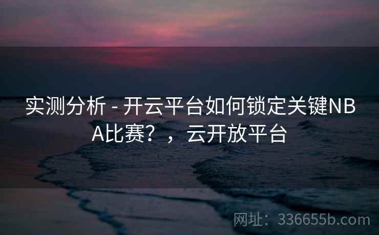 实测分析 - 开云平台如何锁定关键NBA比赛？，云开放平台