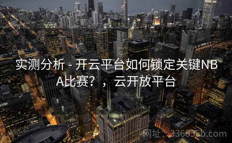 实测分析 - 开云平台如何锁定关键NBA比赛？，云开放平台