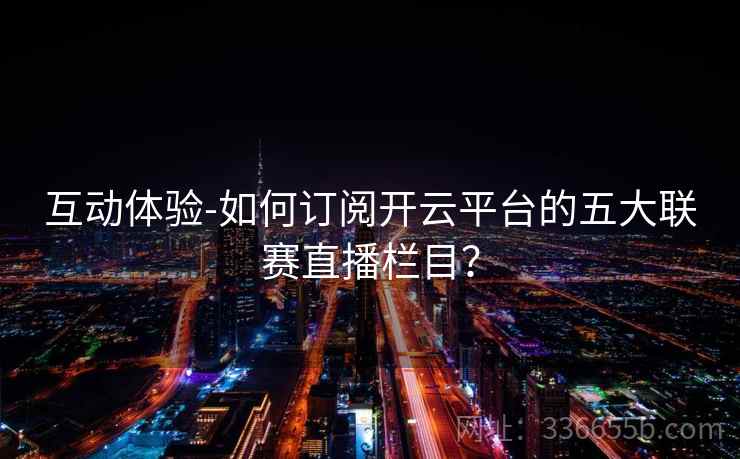 互动体验-如何订阅开云平台的五大联赛直播栏目？