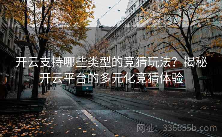 开云支持哪些类型的竞猜玩法？揭秘开云平台的多元化竞猜体验