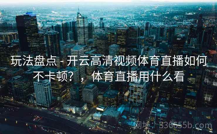 玩法盘点 - 开云高清视频体育直播如何不卡顿？，体育直播用什么看