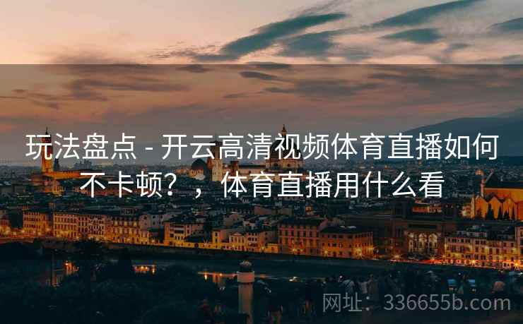 玩法盘点 - 开云高清视频体育直播如何不卡顿?,体育直播用什么看 玩法盘点 - 开云高清视频体育直播如何不卡顿?,体育直播用什么看