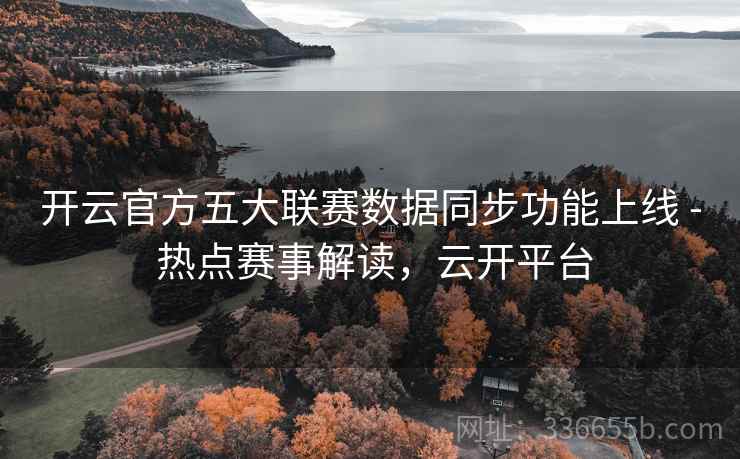 开云官方五大联赛数据同步功能上线 - 热点赛事解读,云开平台 开云官方五大联赛数据同步功能上线 - 热点赛事解读,云开平台
