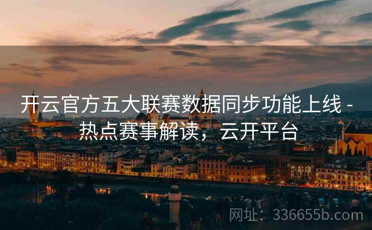 开云官方五大联赛数据同步功能上线 - 热点赛事解读,云开平台 开云官方五大联赛数据同步功能上线 - 热点赛事解读,云开平台