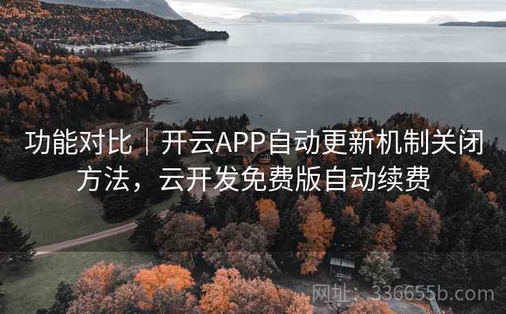 功能对比｜开云APP自动更新机制关闭方法，云开发免费版自动续费