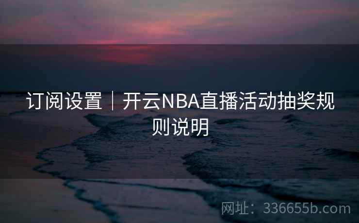 订阅设置|开云NBA直播活动抽奖规则说明 订阅设置|开云NBA直播活动抽奖规则说明