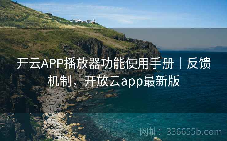 开云APP播放器功能使用手册｜反馈机制，开放云app最新版