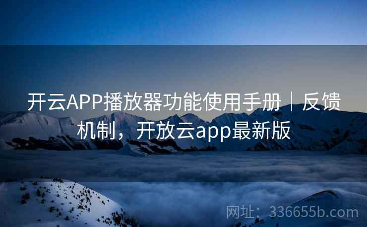 开云APP播放器功能使用手册|反馈机制,开放云app最新版 开云APP播放器功能使用手册|反馈机制,开放云app最新版