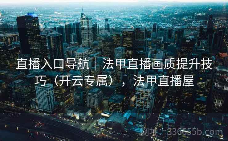 直播入口导航|法甲直播画质提升技巧(开云专属),法甲直播屋 直播入口导航|法甲直播画质提升技巧(开云专属),法甲直播屋